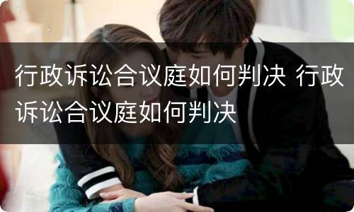 行政诉讼合议庭如何判决 行政诉讼合议庭如何判决