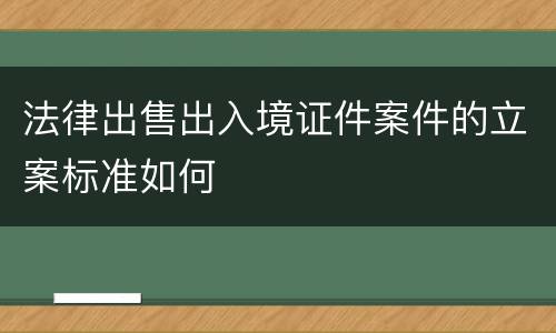 法律出售出入境证件案件的立案标准如何