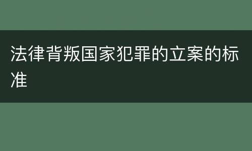 法律背叛国家犯罪的立案的标准