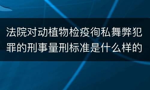 法院对动植物检疫徇私舞弊犯罪的刑事量刑标准是什么样的
