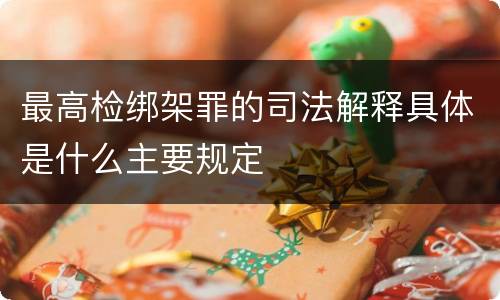 最高检绑架罪的司法解释具体是什么主要规定