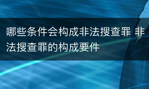 哪些条件会构成非法搜查罪 非法搜查罪的构成要件
