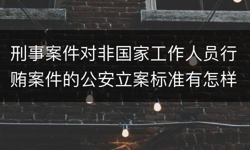 刑事案件对非国家工作人员行贿案件的公安立案标准有怎样的规定