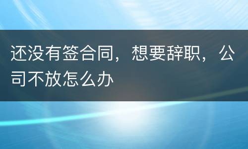 还没有签合同，想要辞职，公司不放怎么办