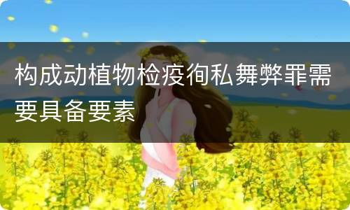 构成动植物检疫徇私舞弊罪需要具备要素