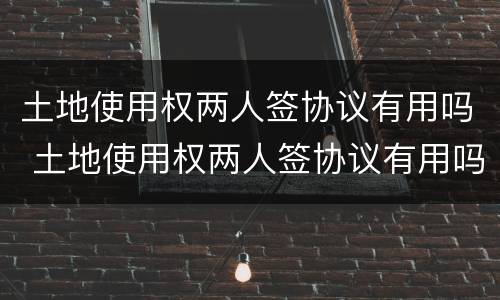 土地使用权两人签协议有用吗 土地使用权两人签协议有用吗合法吗