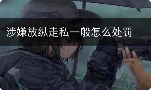 涉嫌放纵走私一般怎么处罚