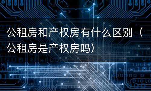 公租房和产权房有什么区别（公租房是产权房吗）