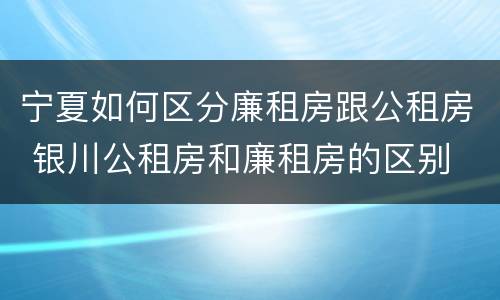 宁夏如何区分廉租房跟公租房 银川公租房和廉租房的区别