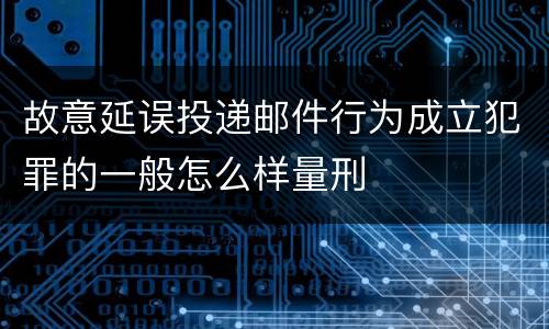 故意延误投递邮件行为成立犯罪的一般怎么样量刑