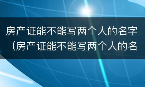 房产证能不能写两个人的名字（房产证能不能写两个人的名字和名字）