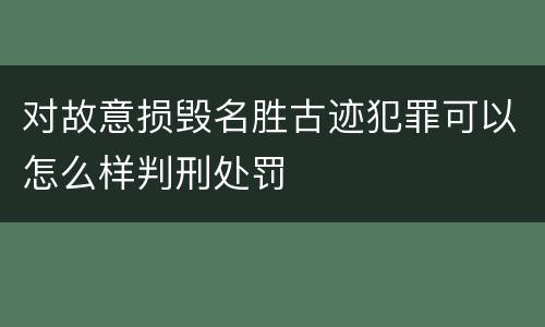 对故意损毁名胜古迹犯罪可以怎么样判刑处罚