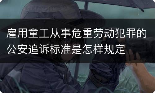 雇用童工从事危重劳动犯罪的公安追诉标准是怎样规定