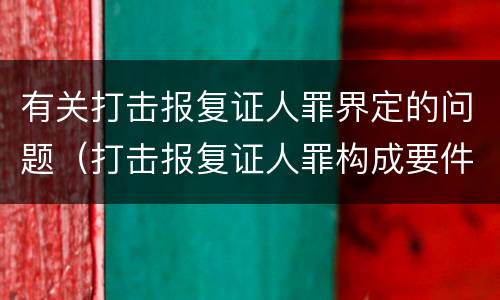 有关打击报复证人罪界定的问题（打击报复证人罪构成要件）