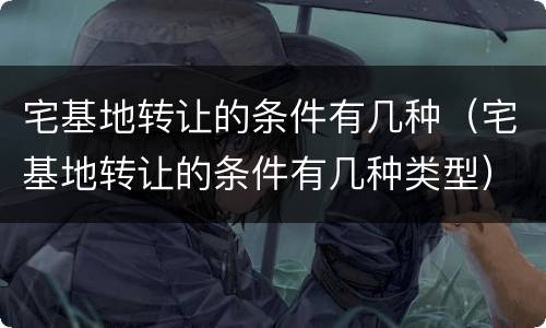 宅基地转让的条件有几种（宅基地转让的条件有几种类型）