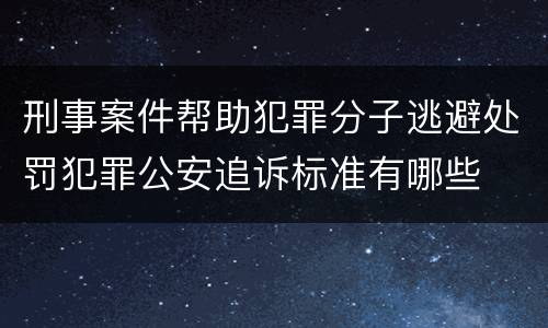 刑事案件帮助犯罪分子逃避处罚犯罪公安追诉标准有哪些