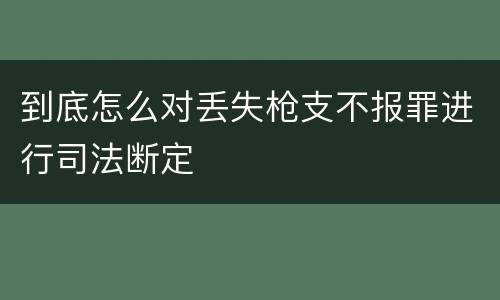 到底怎么对丢失枪支不报罪进行司法断定