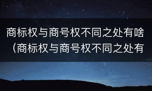 商标权与商号权不同之处有啥（商标权与商号权不同之处有啥不同）