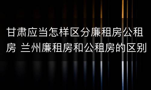 甘肃应当怎样区分廉租房公租房 兰州廉租房和公租房的区别