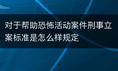 对于帮助恐怖活动案件刑事立案标准是怎么样规定