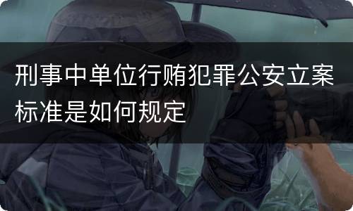 刑事中单位行贿犯罪公安立案标准是如何规定