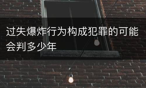 过失爆炸行为构成犯罪的可能会判多少年
