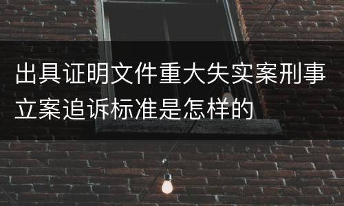 出具证明文件重大失实案刑事立案追诉标准是怎样的