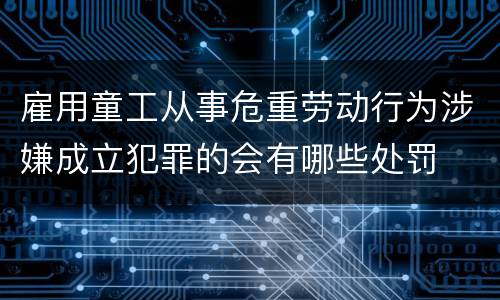 雇用童工从事危重劳动行为涉嫌成立犯罪的会有哪些处罚