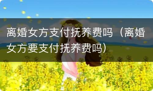 离婚女方支付抚养费吗（离婚女方要支付抚养费吗）