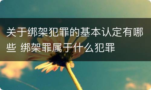 关于绑架犯罪的基本认定有哪些 绑架罪属于什么犯罪