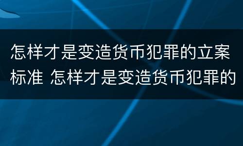 怎样才是变造货币犯罪的立案标准 怎样才是变造货币犯罪的立案标准呢