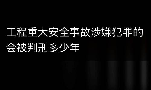 工程重大安全事故涉嫌犯罪的会被判刑多少年