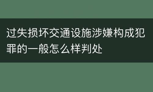 过失损坏交通设施涉嫌构成犯罪的一般怎么样判处