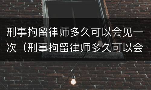 刑事拘留律师多久可以会见一次（刑事拘留律师多久可以会见一次嫌疑人）