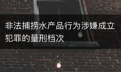 非法捕捞水产品行为涉嫌成立犯罪的量刑档次