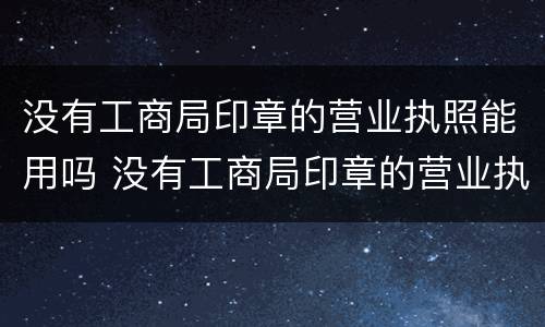 没有工商局印章的营业执照能用吗 没有工商局印章的营业执照能用吗