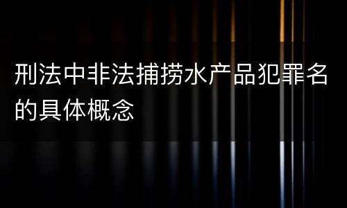 刑法中非法捕捞水产品犯罪名的具体概念