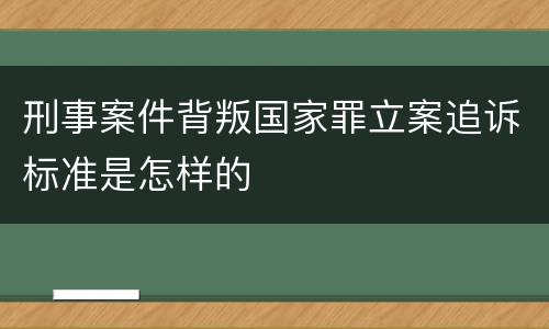 刑事案件背叛国家罪立案追诉标准是怎样的