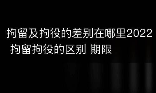 拘留及拘役的差别在哪里2022 拘留拘役的区别 期限