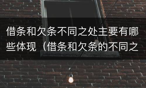 借条和欠条不同之处主要有哪些体现（借条和欠条的不同之处有哪些）