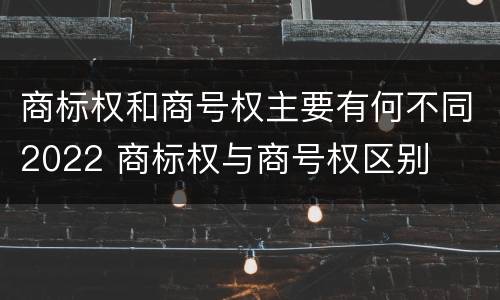 商标权和商号权主要有何不同2022 商标权与商号权区别