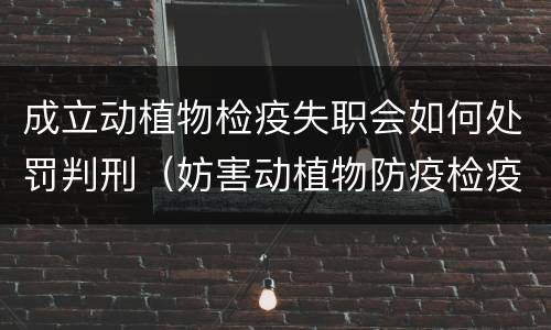 成立动植物检疫失职会如何处罚判刑（妨害动植物防疫检疫判刑）