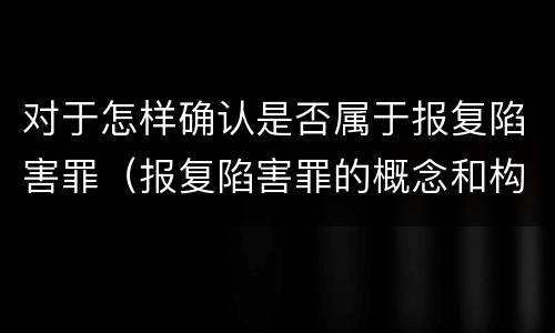 对于怎样确认是否属于报复陷害罪（报复陷害罪的概念和构成特征）