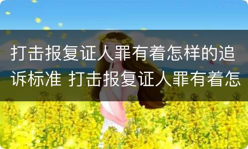 打击报复证人罪有着怎样的追诉标准 打击报复证人罪有着怎样的追诉标准