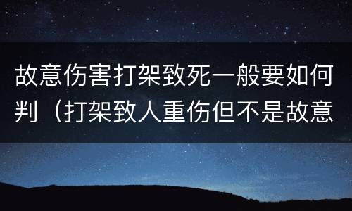 故意伤害打架致死一般要如何判（打架致人重伤但不是故意怎么判）