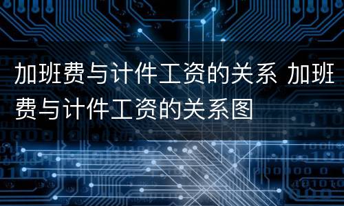 加班费与计件工资的关系 加班费与计件工资的关系图