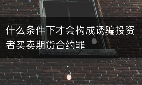 什么条件下才会构成诱骗投资者买卖期货合约罪