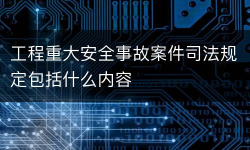 工程重大安全事故案件司法规定包括什么内容