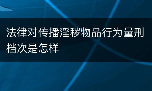 法律对传播淫秽物品行为量刑档次是怎样