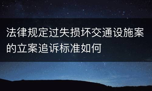 法律规定过失损坏交通设施案的立案追诉标准如何